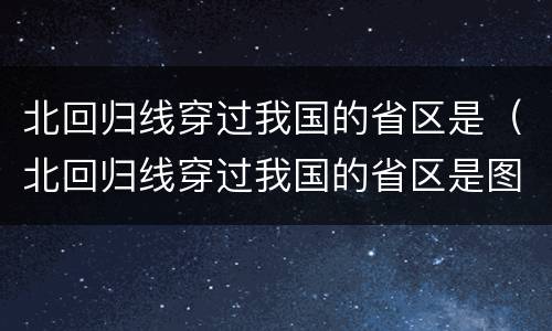 北回归线穿过我国的省区是（北回归线穿过我国的省区是图片）