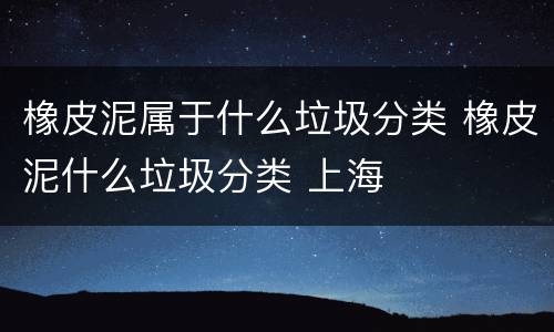橡皮泥属于什么垃圾分类 橡皮泥什么垃圾分类 上海