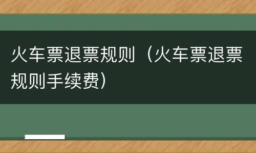 火车票退票规则（火车票退票规则手续费）