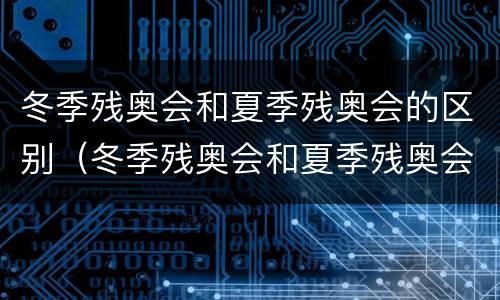 冬季残奥会和夏季残奥会的区别（冬季残奥会和夏季残奥会的区别是什么）