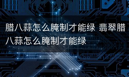 腊八蒜怎么腌制才能绿 翡翠腊八蒜怎么腌制才能绿