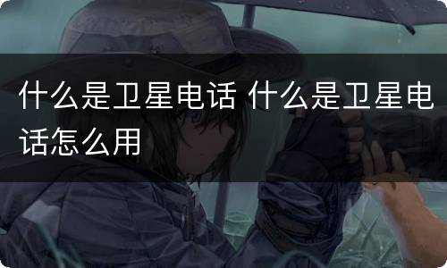 什么是卫星电话 什么是卫星电话怎么用