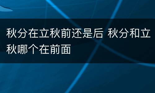 秋分在立秋前还是后 秋分和立秋哪个在前面