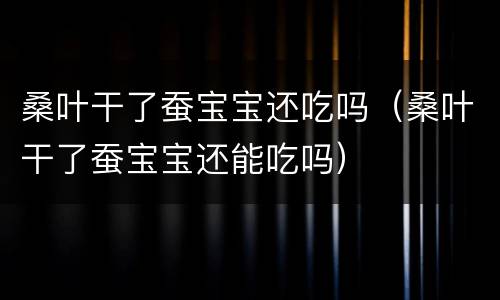 桑叶干了蚕宝宝还吃吗（桑叶干了蚕宝宝还能吃吗）