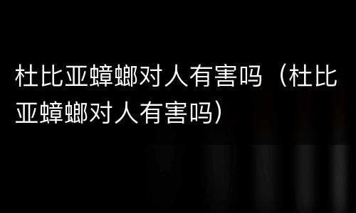 杜比亚蟑螂对人有害吗（杜比亚蟑螂对人有害吗）