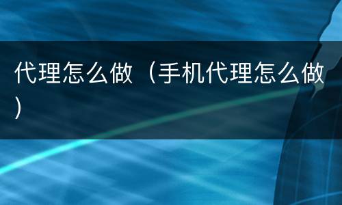 代理怎么做（手机代理怎么做）