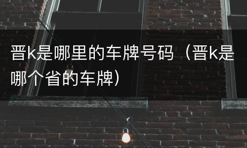 晋k是哪里的车牌号码（晋k是哪个省的车牌）