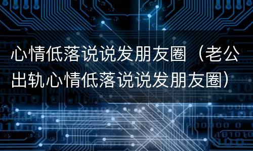心情低落说说发朋友圈（老公出轨心情低落说说发朋友圈）