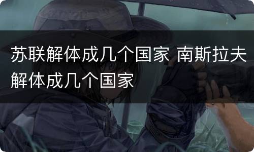 苏联解体成几个国家 南斯拉夫解体成几个国家