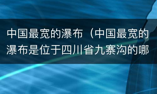 中国最宽的瀑布（中国最宽的瀑布是位于四川省九寨沟的哪个瀑布）