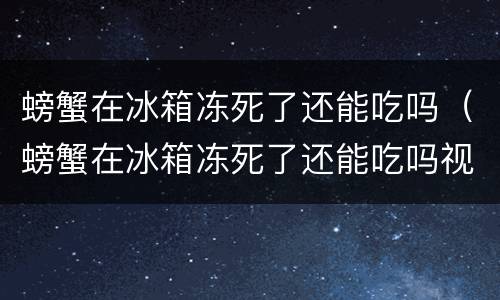螃蟹在冰箱冻死了还能吃吗（螃蟹在冰箱冻死了还能吃吗视频）