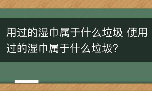 用过的湿巾属于什么垃圾 使用过的湿巾属于什么垃圾?