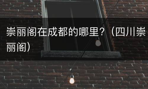 崇丽阁在成都的哪里?（四川崇丽阁）