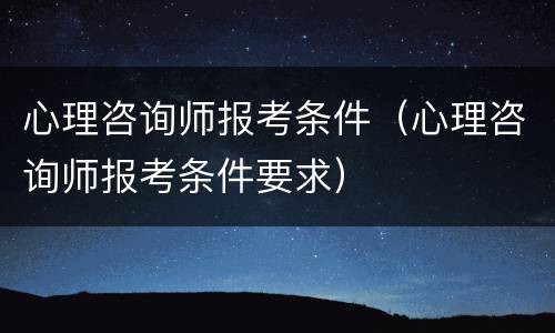 心理咨询师报考条件（心理咨询师报考条件要求）