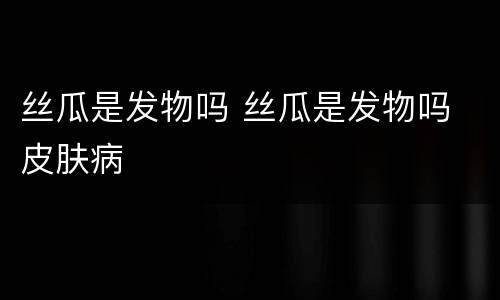 丝瓜是发物吗 丝瓜是发物吗 皮肤病