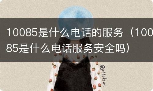 10085是什么电话的服务（10085是什么电话服务安全吗）