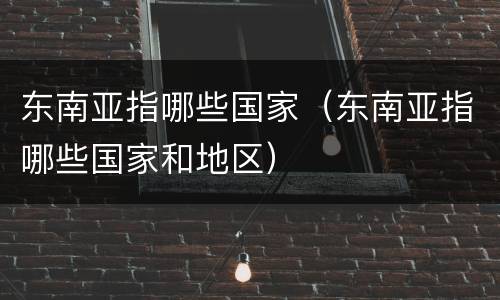 东南亚指哪些国家（东南亚指哪些国家和地区）