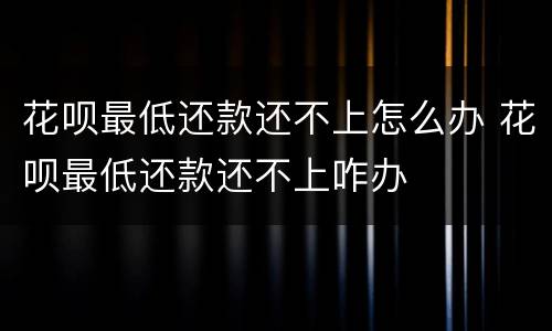 花呗最低还款还不上怎么办 花呗最低还款还不上咋办