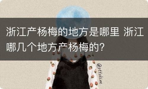 浙江产杨梅的地方是哪里 浙江哪几个地方产杨梅的?