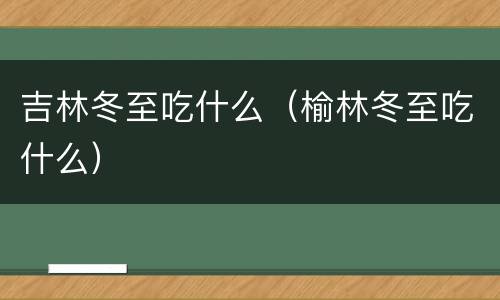吉林冬至吃什么（榆林冬至吃什么）