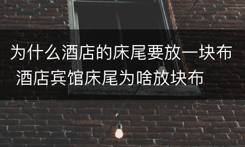 为什么酒店的床尾要放一块布 酒店宾馆床尾为啥放块布