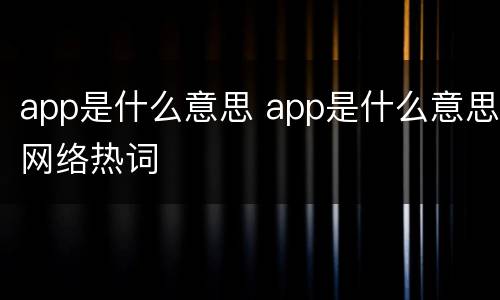 app是什么意思 app是什么意思网络热词