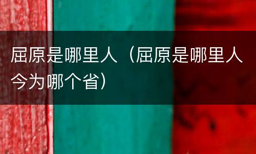 屈原是哪里人（屈原是哪里人今为哪个省）