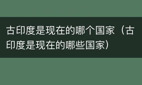 古印度是现在的哪个国家（古印度是现在的哪些国家）