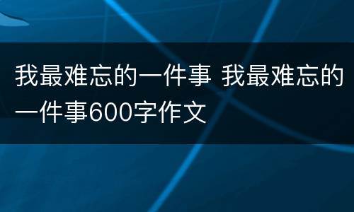 我最难忘的一件事 我最难忘的一件事600字作文