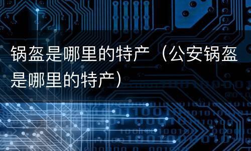锅盔是哪里的特产（公安锅盔是哪里的特产）