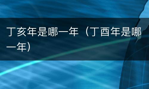 丁亥年是哪一年（丁酉年是哪一年）