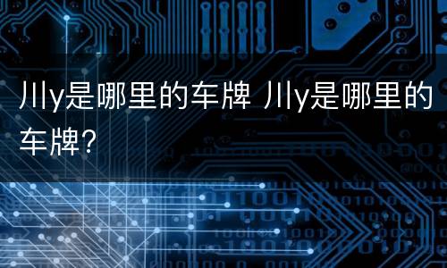川y是哪里的车牌 川y是哪里的车牌?