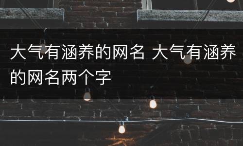 大气有涵养的网名 大气有涵养的网名两个字