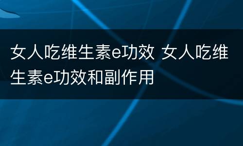 女人吃维生素e功效 女人吃维生素e功效和副作用