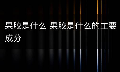 果胶是什么 果胶是什么的主要成分