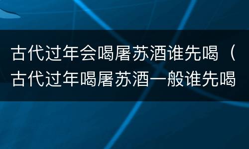 古代过年会喝屠苏酒谁先喝（古代过年喝屠苏酒一般谁先喝）