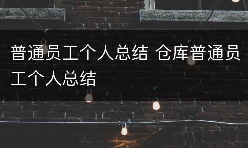 普通员工个人总结 仓库普通员工个人总结