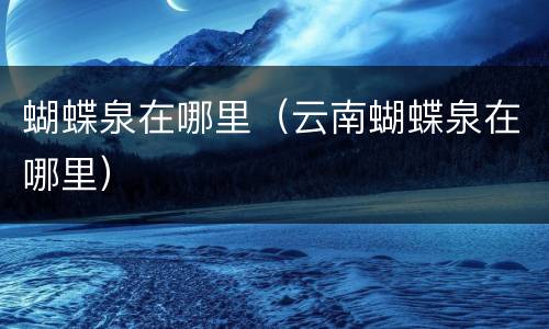 蝴蝶泉在哪里（云南蝴蝶泉在哪里）