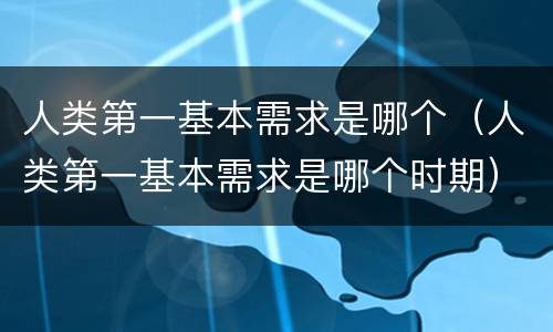 人类第一基本需求是哪个（人类第一基本需求是哪个时期）