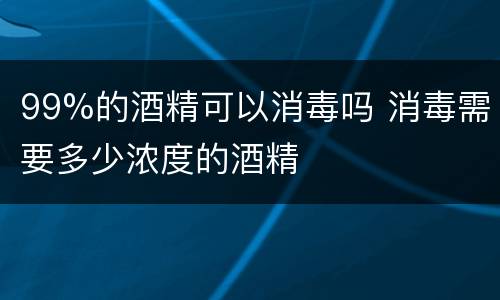 99%的酒精可以消毒吗 消毒需要多少浓度的酒精