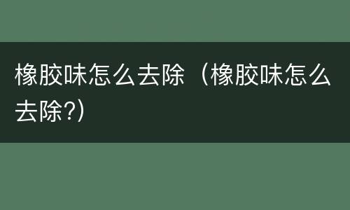 橡胶味怎么去除（橡胶味怎么去除?）