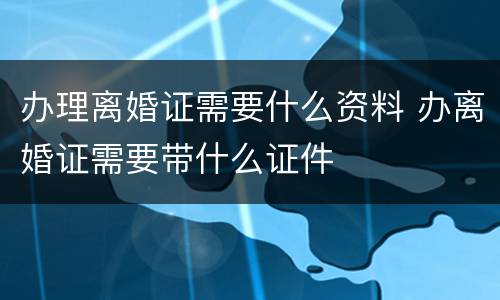 办理离婚证需要什么资料 办离婚证需要带什么证件
