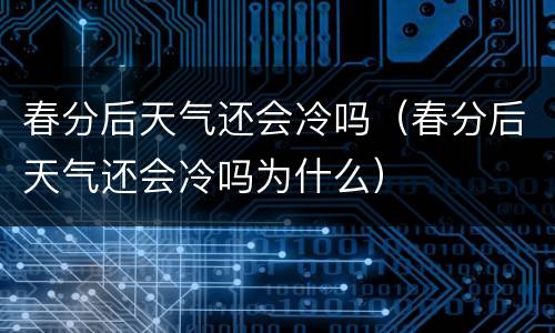 春分后天气还会冷吗（春分后天气还会冷吗为什么）