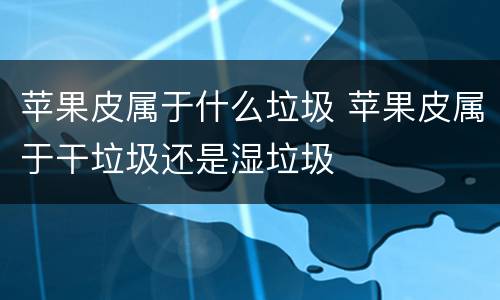 苹果皮属于什么垃圾 苹果皮属于干垃圾还是湿垃圾