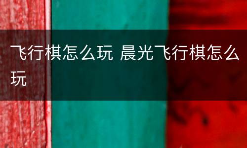 飞行棋怎么玩 晨光飞行棋怎么玩