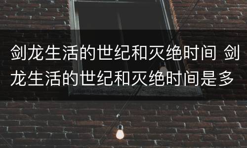 剑龙生活的世纪和灭绝时间 剑龙生活的世纪和灭绝时间是多少