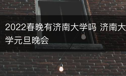 2022春晚有济南大学吗 济南大学元旦晚会
