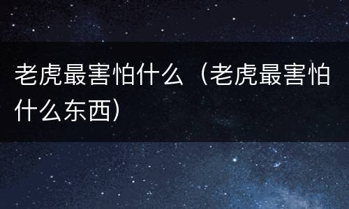 老虎最害怕什么（老虎最害怕什么东西）