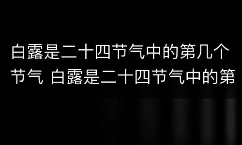 白露是二十四节气中的第几个节气 白露是二十四节气中的第几个节气之一