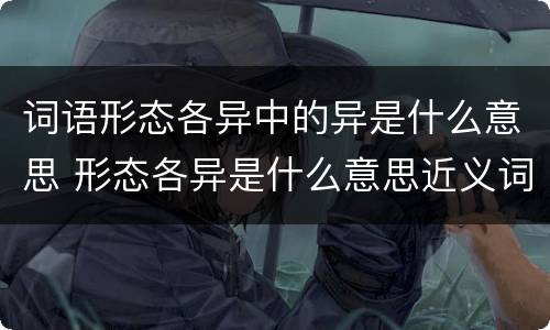 词语形态各异中的异是什么意思 形态各异是什么意思近义词是什么